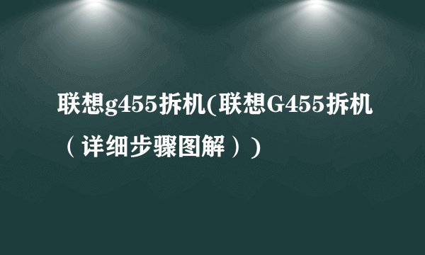 联想g455拆机(联想G455拆机（详细步骤图解）)