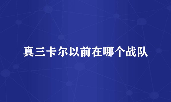 真三卡尔以前在哪个战队