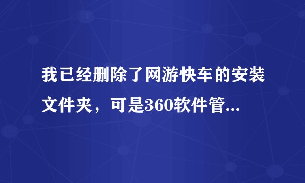 我已经删除了网游快车的安装文件夹，可是360软件管家还是显示有网游快车软件，而且怎么也卸载不了？