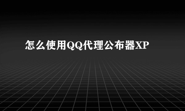 怎么使用QQ代理公布器XP