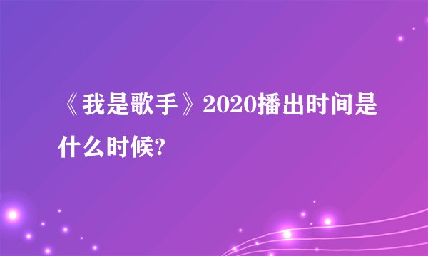 《我是歌手》2020播出时间是什么时候?