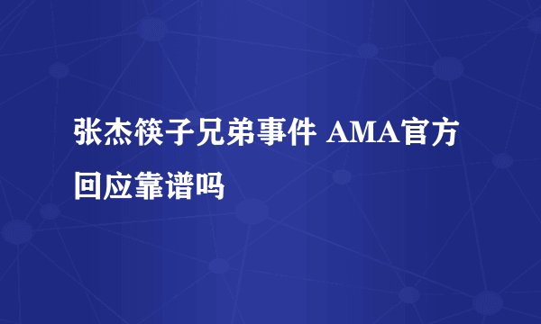 张杰筷子兄弟事件 AMA官方回应靠谱吗