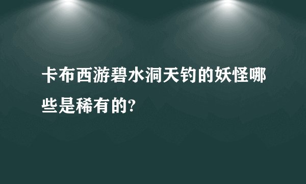 卡布西游碧水洞天钓的妖怪哪些是稀有的?