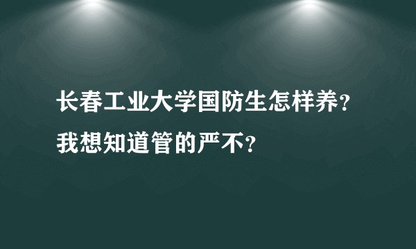 长春工业大学国防生怎样养？我想知道管的严不？