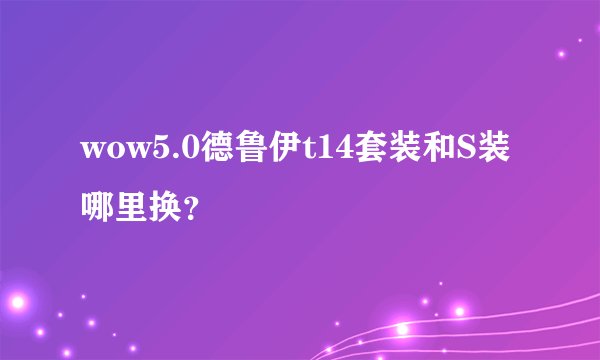 wow5.0德鲁伊t14套装和S装哪里换？