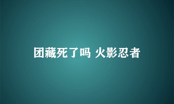 团藏死了吗 火影忍者