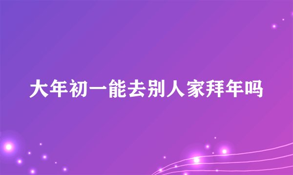 大年初一能去别人家拜年吗