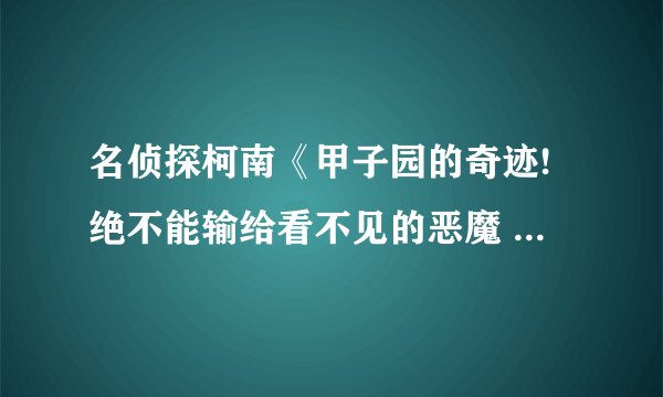 名侦探柯南《甲子园的奇迹!绝不能输给看不见的恶魔 》讲了什么？