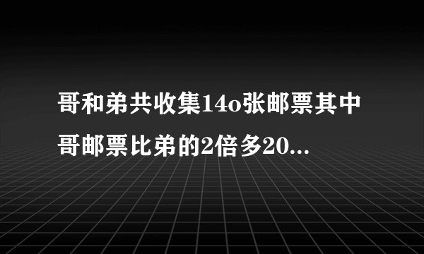 哥和弟共收集14o张邮票其中哥邮票比弟的2倍多20'张弟和哥各有多少张？