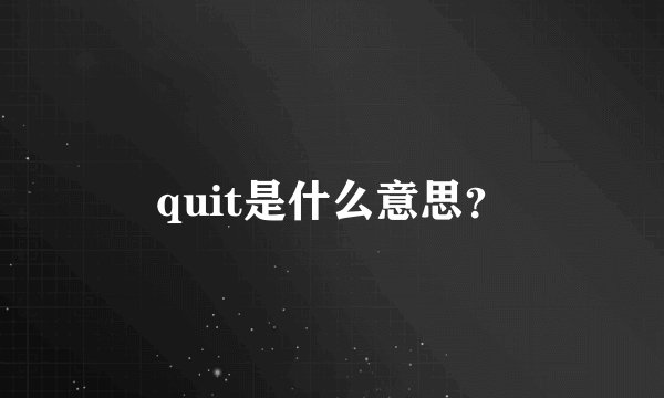 quit是什么意思？