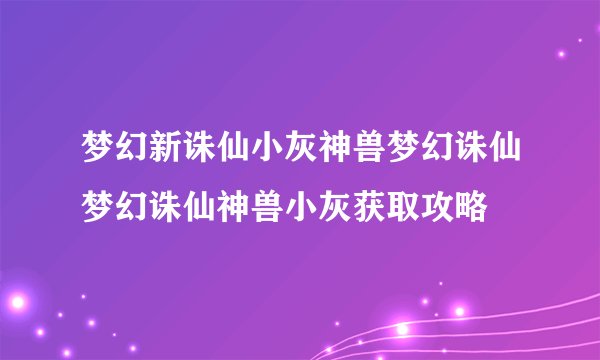 梦幻新诛仙小灰神兽梦幻诛仙梦幻诛仙神兽小灰获取攻略