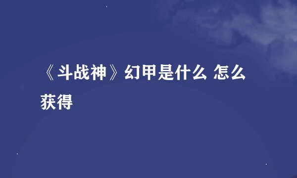 《斗战神》幻甲是什么 怎么获得