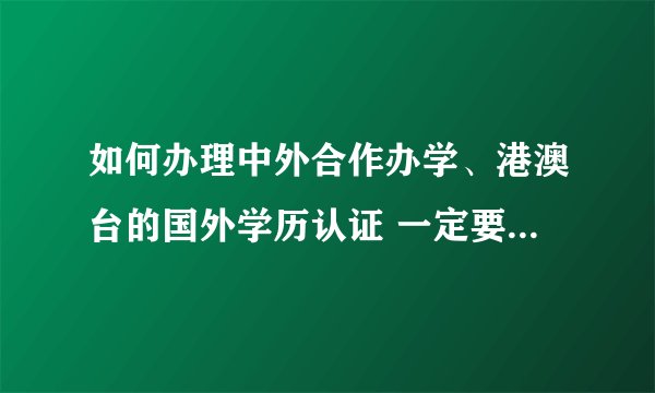 如何办理中外合作办学、港澳台的国外学历认证 一定要提前做好功课