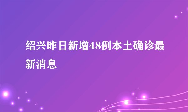 绍兴昨日新增48例本土确诊最新消息