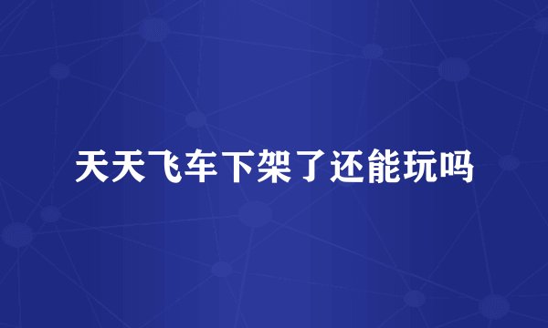 天天飞车下架了还能玩吗