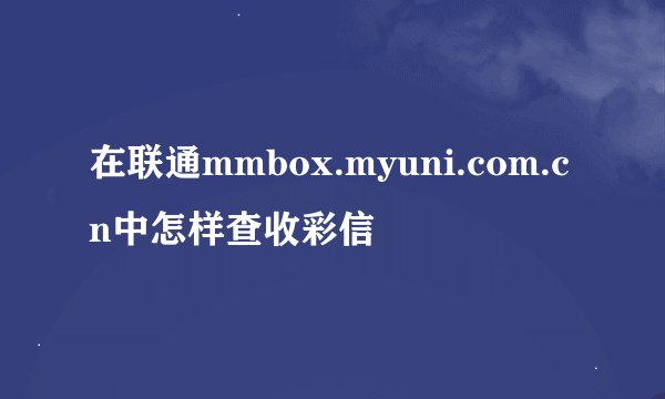 在联通mmbox.myuni.com.cn中怎样查收彩信