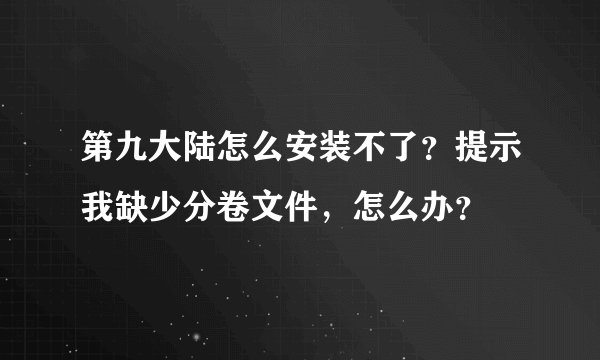 第九大陆怎么安装不了？提示我缺少分卷文件，怎么办？