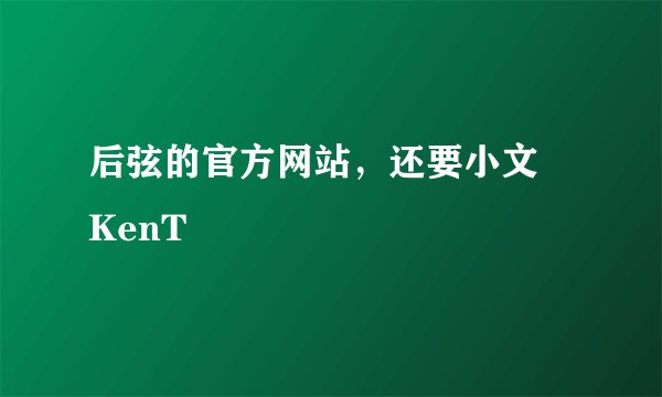 后弦的官方网站，还要小文   KenT