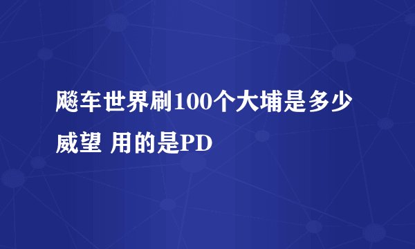 飚车世界刷100个大埔是多少威望 用的是PD