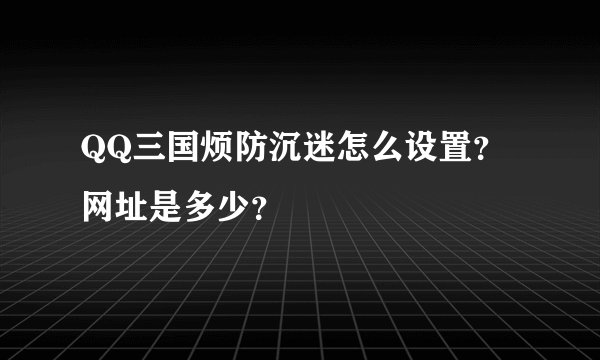 QQ三国烦防沉迷怎么设置？网址是多少？