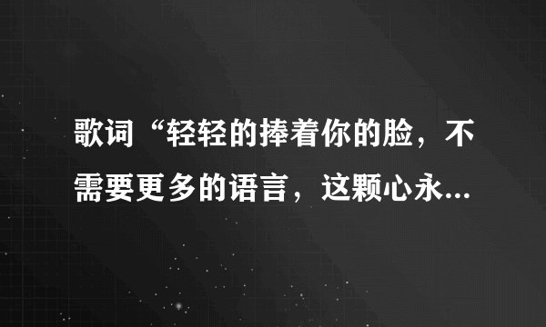 歌词“轻轻的捧着你的脸，不需要更多的语言，这颗心永远属于你”，歌名是什么啊？