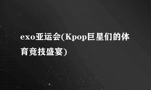 exo亚运会(Kpop巨星们的体育竞技盛宴)