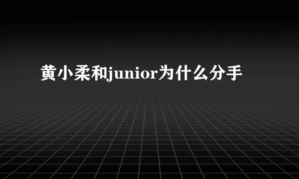 黄小柔和junior为什么分手
