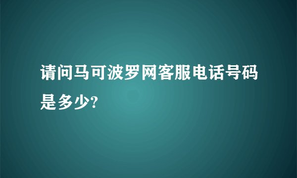 请问马可波罗网客服电话号码是多少?