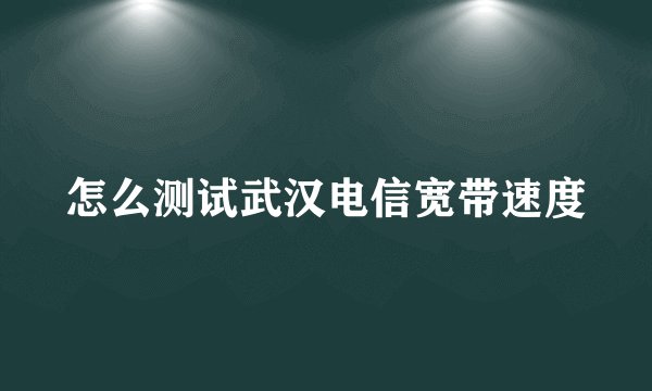 怎么测试武汉电信宽带速度
