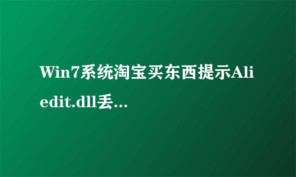 Win7系统淘宝买东西提示Aliedit.dll丢失无法完成购物解决方法