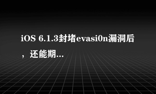 iOS 6.1.3封堵evasi0n漏洞后，还能期待完美越狱吗？
