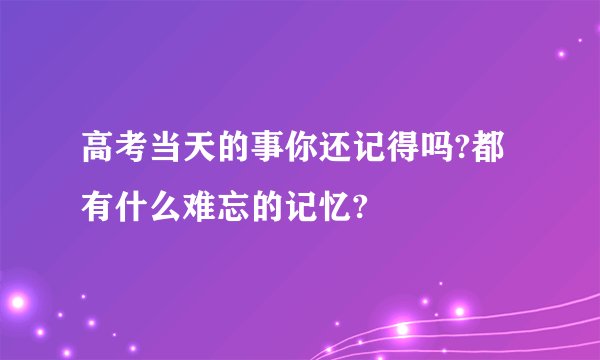 高考当天的事你还记得吗?都有什么难忘的记忆?
