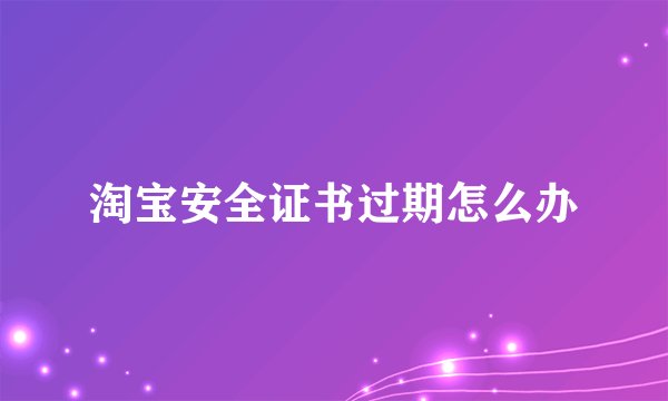 淘宝安全证书过期怎么办