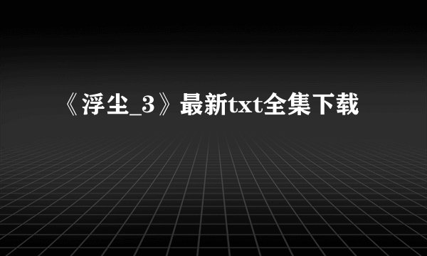 《浮尘_3》最新txt全集下载