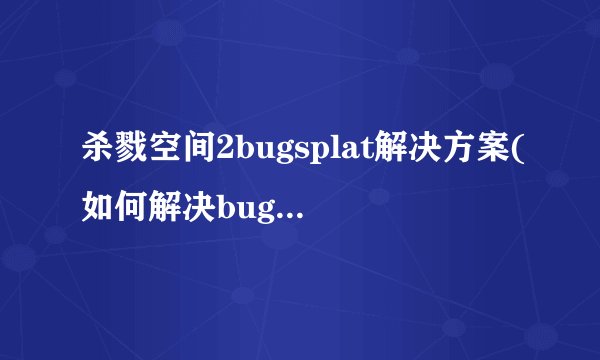 杀戮空间2bugsplat解决方案(如何解决bugsplat英雄联盟)