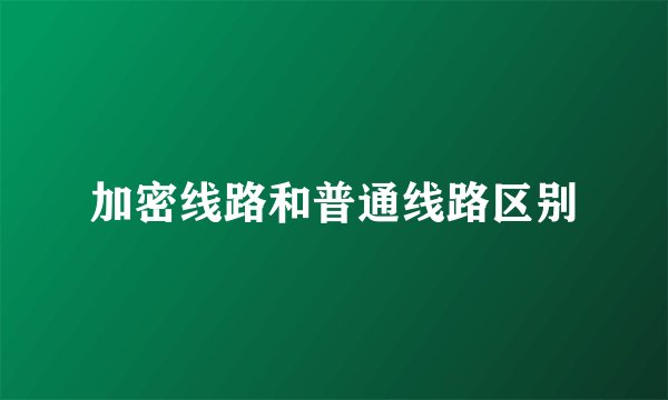 加密线路和普通线路区别