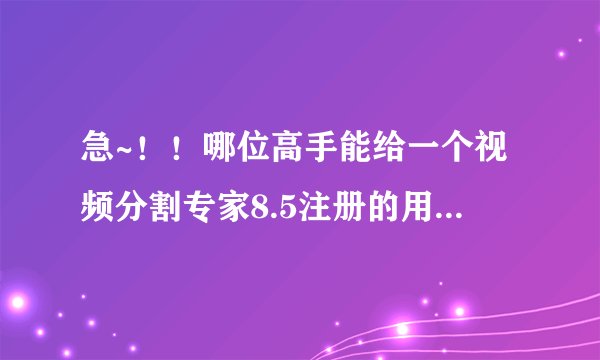 急~！！哪位高手能给一个视频分割专家8.5注册的用户名和注册码？不胜感激~！！！