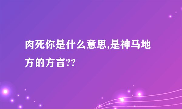 肉死你是什么意思,是神马地方的方言??