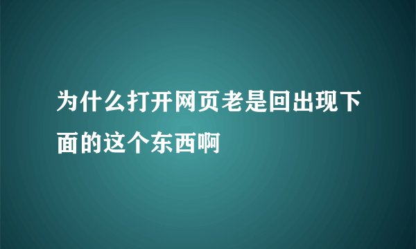 为什么打开网页老是回出现下面的这个东西啊