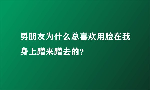 男朋友为什么总喜欢用脸在我身上蹭来蹭去的？
