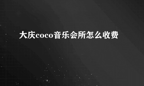 大庆coco音乐会所怎么收费