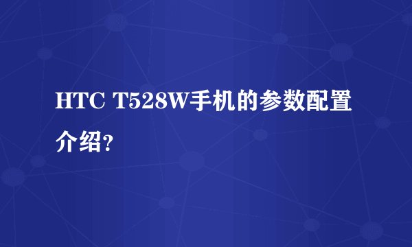 HTC T528W手机的参数配置介绍?