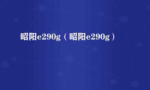 昭阳e290g（昭阳e290g）