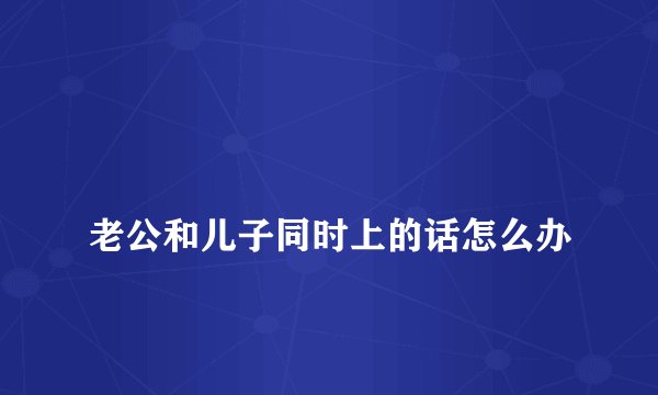 
老公和儿子同时上的话怎么办

