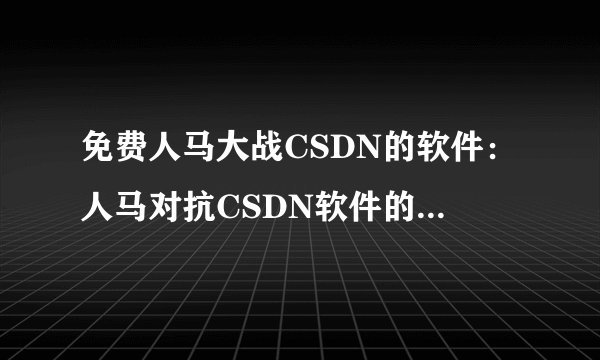 免费人马大战CSDN的软件：人马对抗CSDN软件的攻防战！