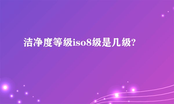 洁净度等级iso8级是几级?