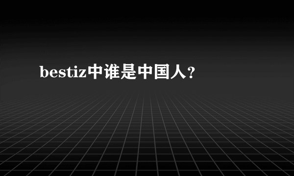 bestiz中谁是中国人？
