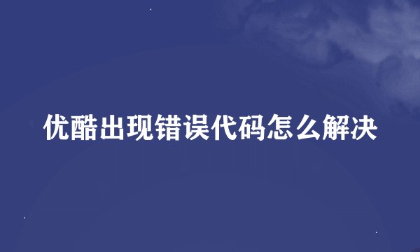 优酷出现错误代码怎么解决