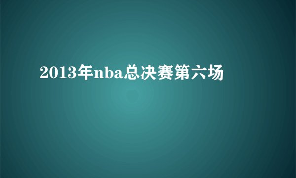 2013年nba总决赛第六场