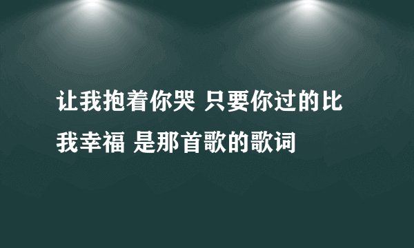 让我抱着你哭 只要你过的比我幸福 是那首歌的歌词